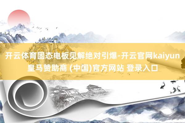 开云体育固态电板见解绝对引爆-开云官网kaiyun皇马赞助商 (中国)官方网站 登录入口