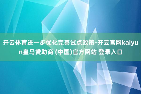 开云体育进一步优化完善试点政策-开云官网kaiyun皇马赞助商 (中国)官方网站 登录入口