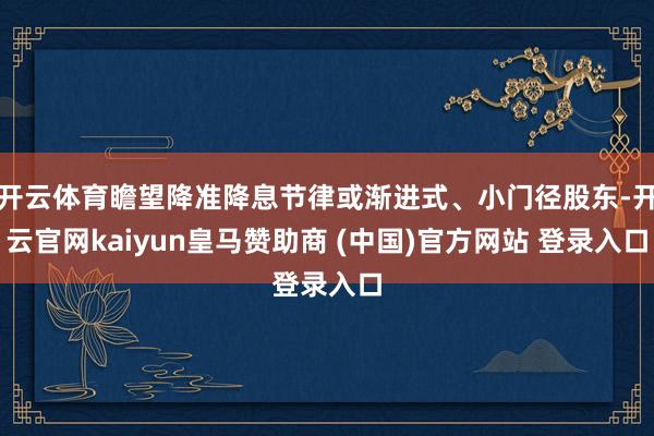 开云体育瞻望降准降息节律或渐进式、小门径股东-开云官网kaiyun皇马赞助商 (中国)官方网站 登录入口