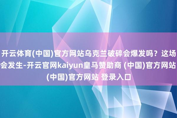 开云体育(中国)官方网站乌克兰破碎会爆发吗？这场破碎就不会发生-开云官网kaiyun皇马赞助商 (中国)官方网站 登录入口