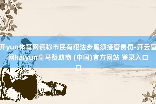 开yun体育网谎称市民有犯法步履须接管责罚-开云官网kaiyun皇马赞助商 (中国)官方网站 登录入口