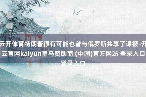 云开体育特朗普很有可能也曾与俄罗斯共享了谍报-开云官网kaiyun皇马赞助商 (中国)官方网站 登录入口