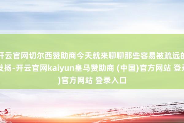 开云官网切尔西赞助商今天就来聊聊那些容易被疏远的早期发扬-开云官网kaiyun皇马赞助商 (中国)官方网站 登录入口