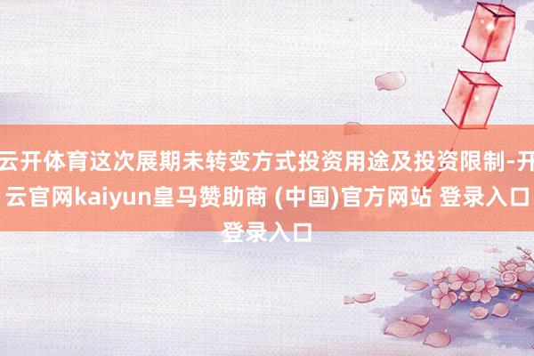 云开体育这次展期未转变方式投资用途及投资限制-开云官网kaiyun皇马赞助商 (中国)官方网站 登录入口