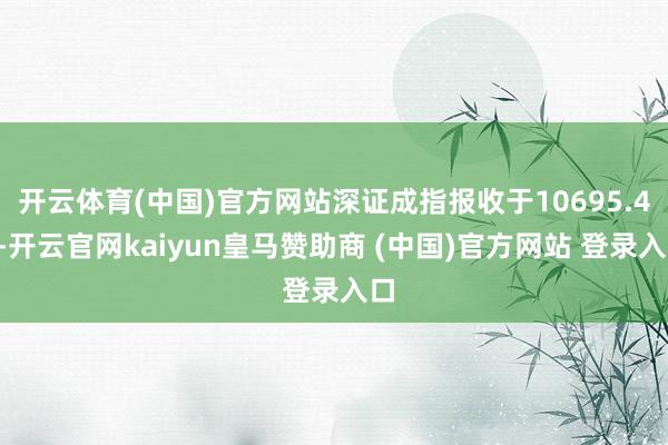 开云体育(中国)官方网站深证成指报收于10695.49-开云官网kaiyun皇马赞助商 (中国)官方网站 登录入口