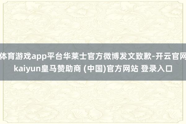 体育游戏app平台华莱士官方微博发文致歉-开云官网kaiyun皇马赞助商 (中国)官方网站 登录入口