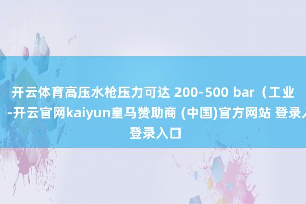 开云体育高压水枪压力可达 200-500 bar（工业级）-开云官网kaiyun皇马赞助商 (中国)官方网站 登录入口
