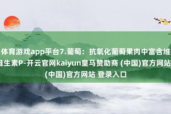 体育游戏app平台7.葡萄：抗氧化葡萄果肉中富含维生素C和维生素P-开云官网kaiyun皇马赞助商 (中国)官方网站 登录入口