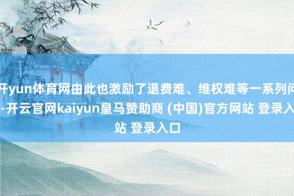 开yun体育网由此也激励了退费难、维权难等一系列问题-开云官网kaiyun皇马赞助商 (中国)官方网站 登录入口