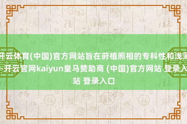 开云体育(中国)官方网站旨在莳植照相的专科性和浅薄性-开云官网kaiyun皇马赞助商 (中国)官方网站 登录入口