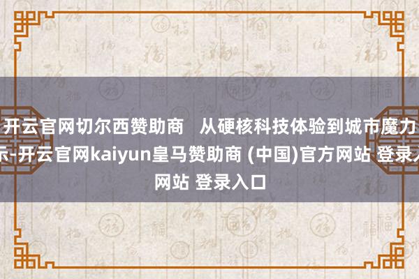 开云官网切尔西赞助商   从硬核科技体验到城市魔力展示-开云官网kaiyun皇马赞助商 (中国)官方网站 登录入口