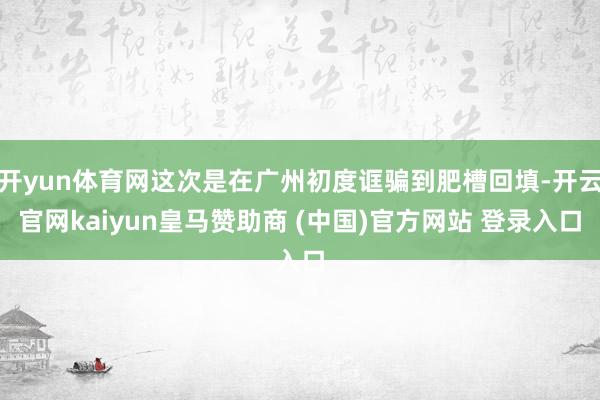 开yun体育网这次是在广州初度诓骗到肥槽回填-开云官网kaiyun皇马赞助商 (中国)官方网站 登录入口