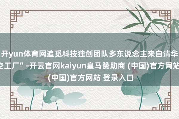 开yun体育网追觅科技独创团队多东说念主来自清华大学“太空工厂”-开云官网kaiyun皇马赞助商 (中国)官方网站 登录入口