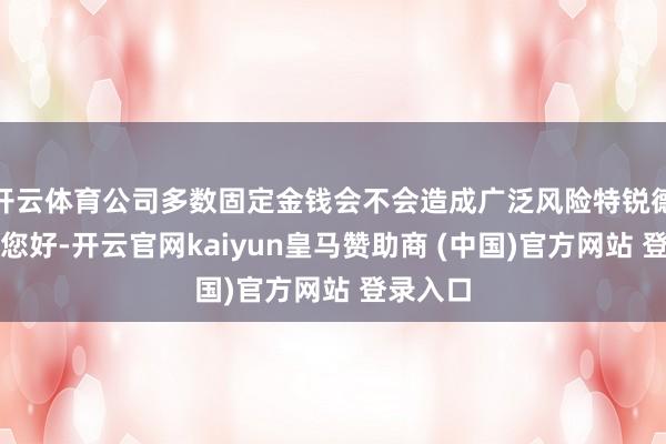开云体育公司多数固定金钱会不会造成广泛风险特锐德董秘：您好-开云官网kaiyun皇马赞助商 (中国)官方网站 登录入口