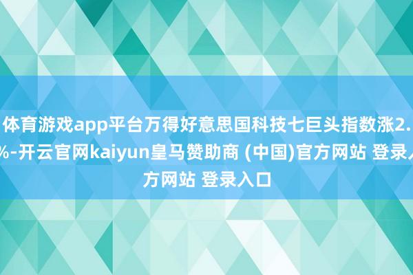 体育游戏app平台万得好意思国科技七巨头指数涨2.04%-开云官网kaiyun皇马赞助商 (中国)官方网站 登录入口