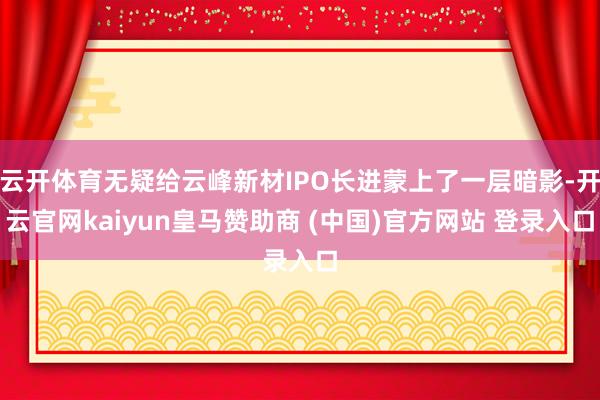 云开体育无疑给云峰新材IPO长进蒙上了一层暗影-开云官网kaiyun皇马赞助商 (中国)官方网站 登录入口