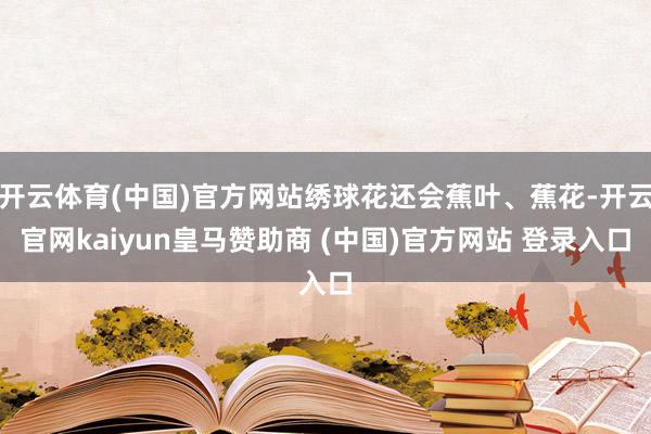 开云体育(中国)官方网站绣球花还会蕉叶、蕉花-开云官网kaiyun皇马赞助商 (中国)官方网站 登录入口