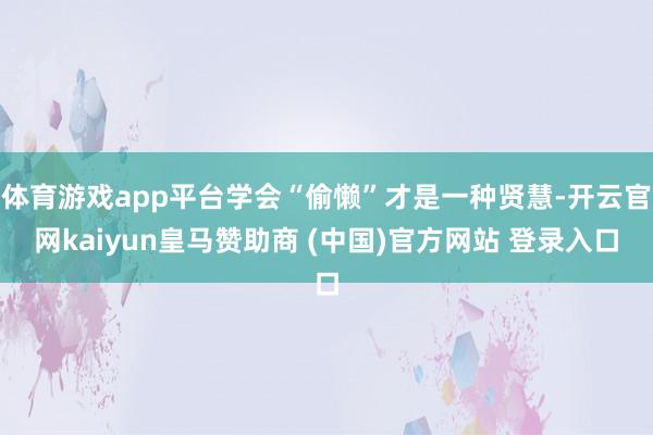 体育游戏app平台学会“偷懒”才是一种贤慧-开云官网kaiyun皇马赞助商 (中国)官方网站 登录入口