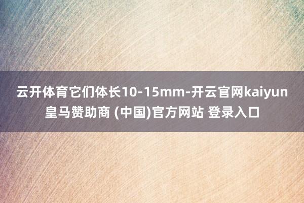 云开体育它们体长10-15mm-开云官网kaiyun皇马赞助商 (中国)官方网站 登录入口