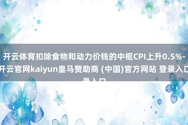 开云体育扣除食物和动力价钱的中枢CPI上升0.5%-开云官网kaiyun皇马赞助商 (中国)官方网站 登录入口