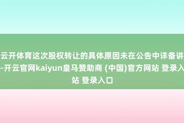云开体育　　这次股权转让的具体原因未在公告中详备讲明-开云官网kaiyun皇马赞助商 (中国)官方网站 登录入口