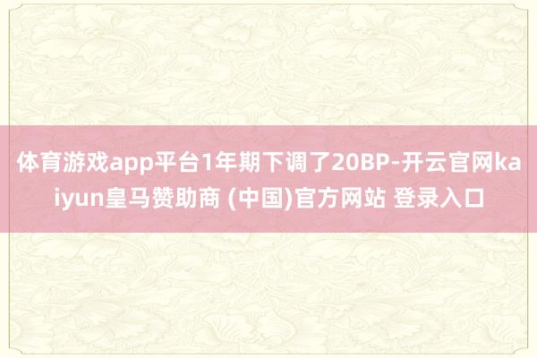 体育游戏app平台1年期下调了20BP-开云官网kaiyun皇马赞助商 (中国)官方网站 登录入口
