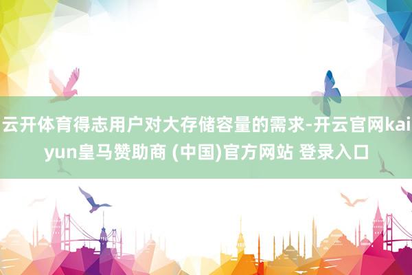 云开体育得志用户对大存储容量的需求-开云官网kaiyun皇马赞助商 (中国)官方网站 登录入口