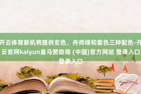开云体育新机将提供玄色、舟师绿和紫色三种配色-开云官网kaiyun皇马赞助商 (中国)官方网站 登录入口
