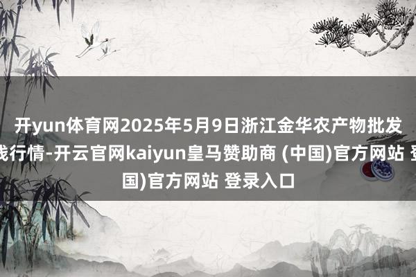开yun体育网2025年5月9日浙江金华农产物批发商场价钱行情-开云官网kaiyun皇马赞助商 (中国)官方网站 登录入口