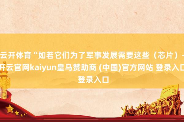 云开体育“如若它们为了军事发展需要这些（芯片）-开云官网kaiyun皇马赞助商 (中国)官方网站 登录入口