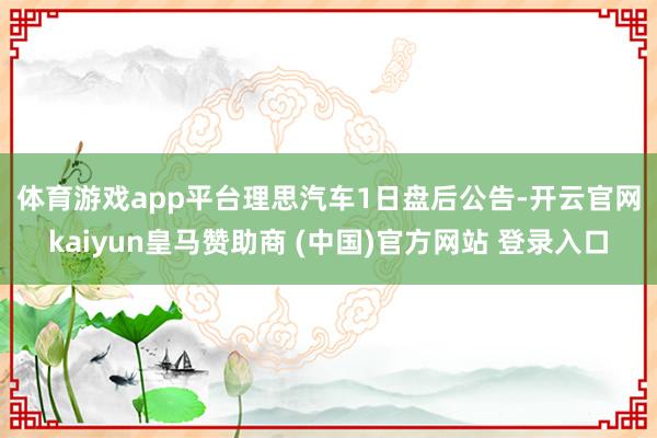体育游戏app平台　　理思汽车1日盘后公告-开云官网kaiyun皇马赞助商 (中国)官方网站 登录入口
