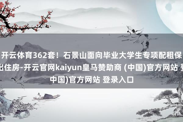 开云体育362套！石景山面向毕业大学生专项配租保险性租出住房-开云官网kaiyun皇马赞助商 (中国)官方网站 登录入口