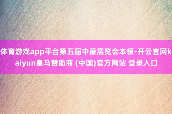 体育游戏app平台第五届中蒙展览会本领-开云官网kaiyun皇马赞助商 (中国)官方网站 登录入口