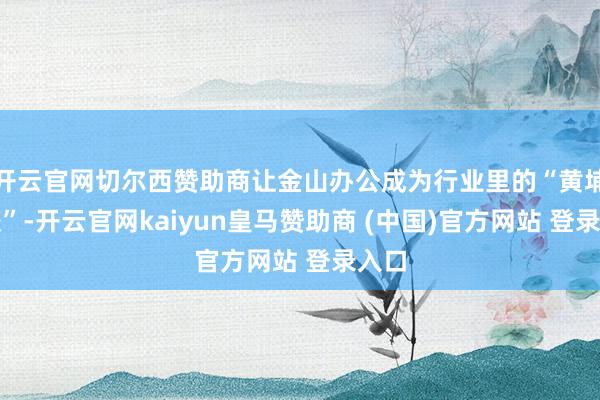 开云官网切尔西赞助商让金山办公成为行业里的“黄埔军校”-开云官网kaiyun皇马赞助商 (中国)官方网站 登录入口