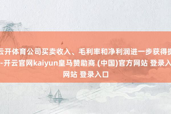 云开体育公司买卖收入、毛利率和净利润进一步获得提高-开云官网kaiyun皇马赞助商 (中国)官方网站 登录入口