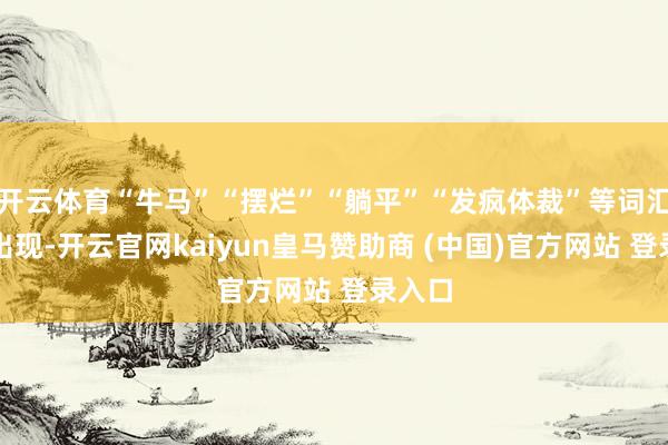 开云体育“牛马”“摆烂”“躺平”“发疯体裁”等词汇高频出现-开云官网kaiyun皇马赞助商 (中国)官方网站 登录入口