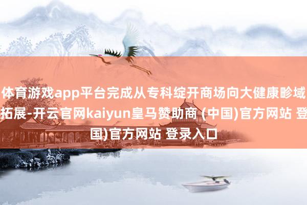 体育游戏app平台完成从专科绽开商场向大健康畛域的胜仗拓展-开云官网kaiyun皇马赞助商 (中国)官方网站 登录入口