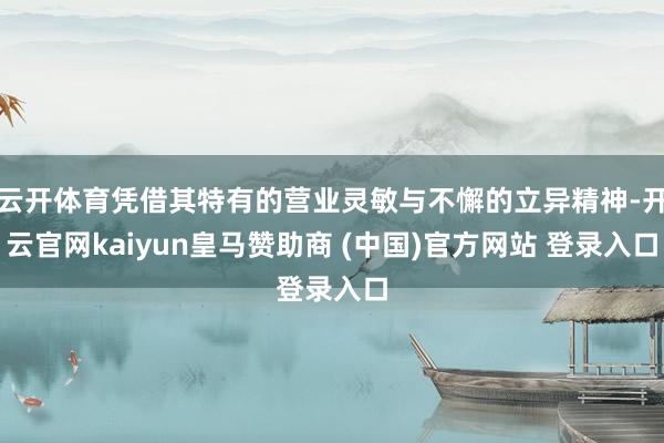 云开体育凭借其特有的营业灵敏与不懈的立异精神-开云官网kaiyun皇马赞助商 (中国)官方网站 登录入口