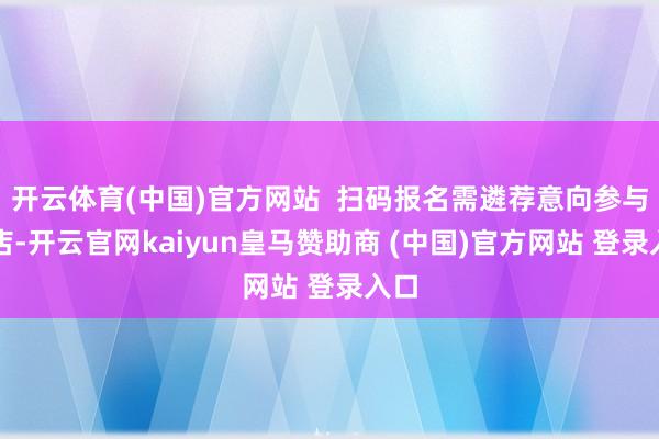 开云体育(中国)官方网站  扫码报名需遴荐意向参与门店-开云官网kaiyun皇马赞助商 (中国)官方网站 登录入口