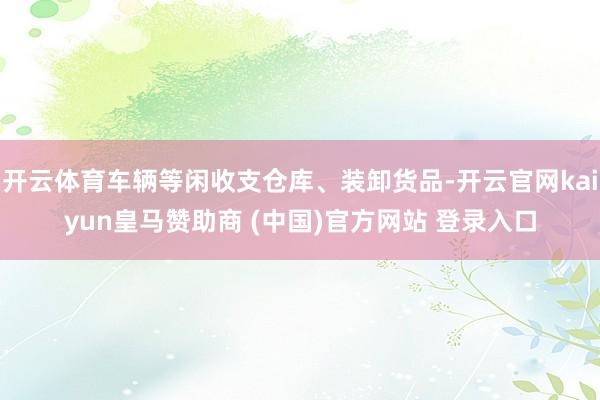开云体育车辆等闲收支仓库、装卸货品-开云官网kaiyun皇马赞助商 (中国)官方网站 登录入口