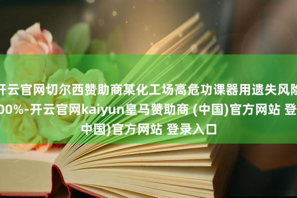 开云官网切尔西赞助商某化工场高危功课器用遗失风险斥责100%-开云官网kaiyun皇马赞助商 (中国)官方网站 登录入口