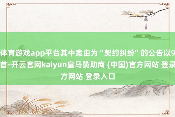 体育游戏app平台其中案由为“契约纠纷”的公告以9则居首-开云官网kaiyun皇马赞助商 (中国)官方网站 登录入口