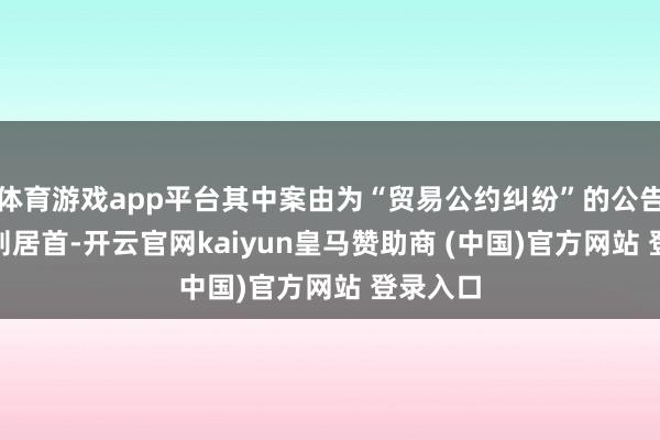体育游戏app平台其中案由为“贸易公约纠纷”的公告以117则居首-开云官网kaiyun皇马赞助商 (中国)官方网站 登录入口