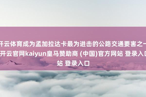 开云体育成为孟加拉达卡最为进击的公路交通要害之一-开云官网kaiyun皇马赞助商 (中国)官方网站 登录入口