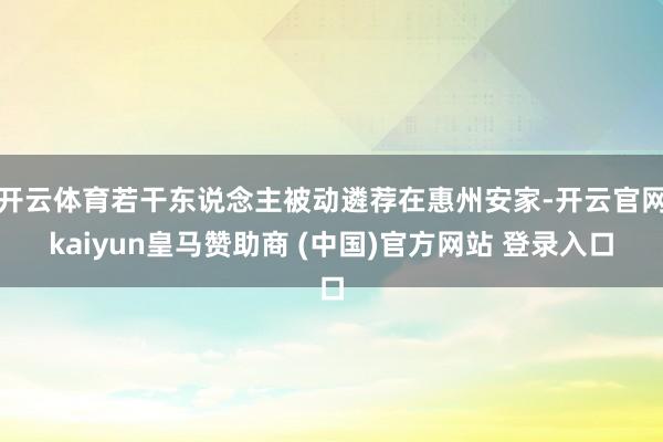 开云体育若干东说念主被动遴荐在惠州安家-开云官网kaiyun皇马赞助商 (中国)官方网站 登录入口