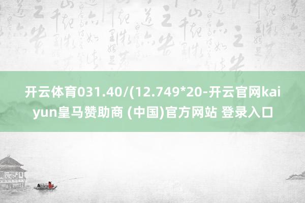 开云体育031.40/(12.749*20-开云官网kaiyun皇马赞助商 (中国)官方网站 登录入口