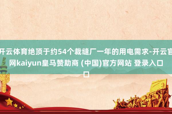 开云体育绝顶于约54个裁缝厂一年的用电需求-开云官网kaiyun皇马赞助商 (中国)官方网站 登录入口