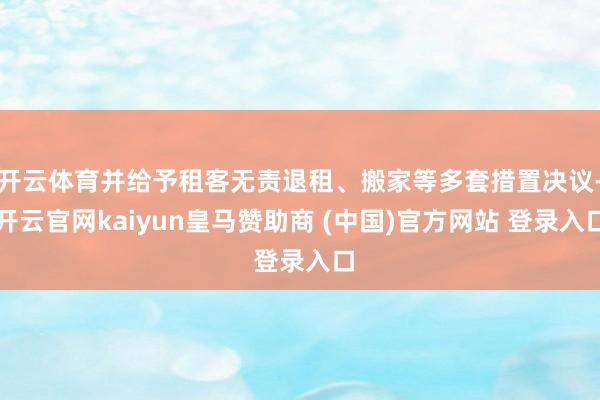 开云体育并给予租客无责退租、搬家等多套措置决议-开云官网kaiyun皇马赞助商 (中国)官方网站 登录入口