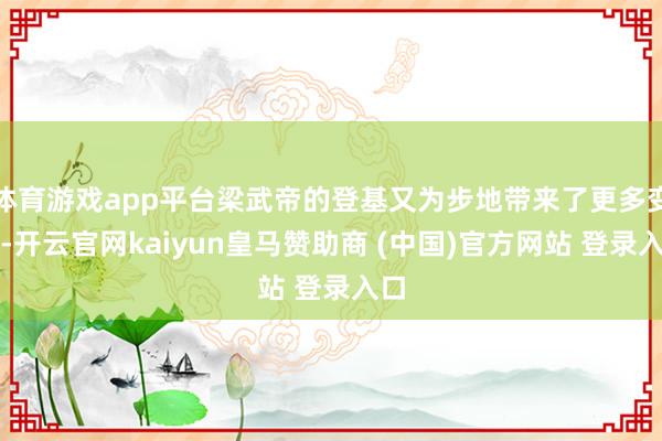 体育游戏app平台梁武帝的登基又为步地带来了更多变数-开云官网kaiyun皇马赞助商 (中国)官方网站 登录入口