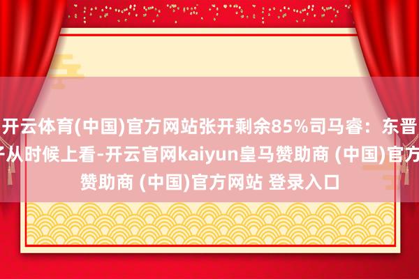 开云体育(中国)官方网站张开剩余85%司马睿：东晋的“傀儡”天子从时候上看-开云官网kaiyun皇马赞助商 (中国)官方网站 登录入口